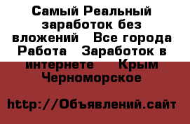 Самый Реальный заработок без вложений - Все города Работа » Заработок в интернете   . Крым,Черноморское